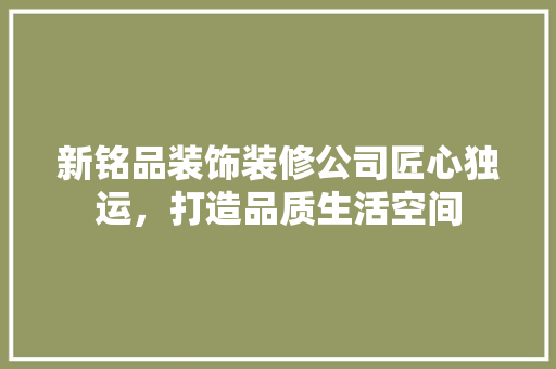 新铭品装饰装修公司匠心独运，打造品质生活空间