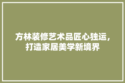 方林装修艺术品匠心独运，打造家居美学新境界