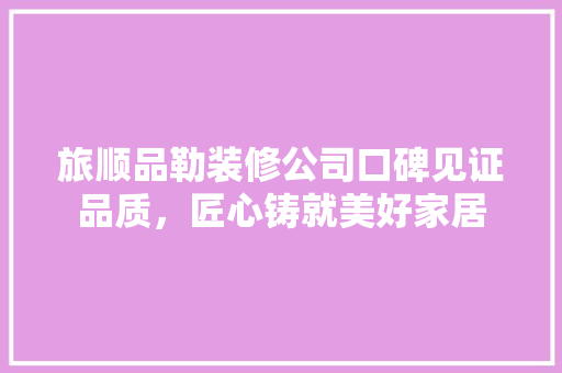 旅顺品勒装修公司口碑见证品质，匠心铸就美好家居