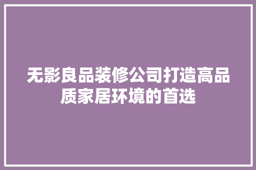 无影良品装修公司打造高品质家居环境的首选