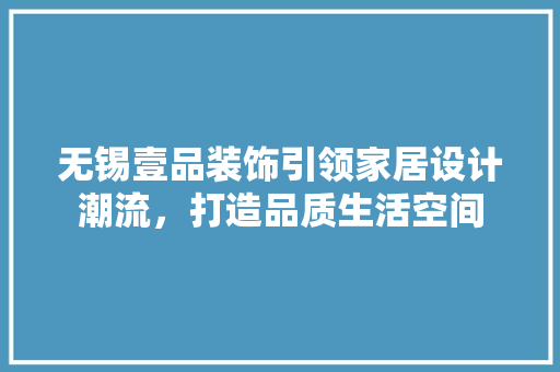 无锡壹品装饰引领家居设计潮流，打造品质生活空间