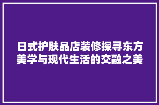 日式护肤品店装修探寻东方美学与现代生活的交融之美