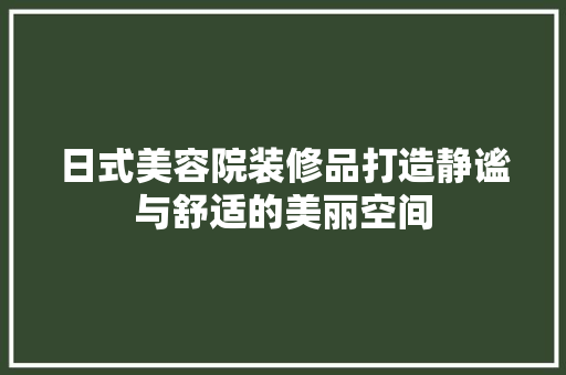 日式美容院装修品打造静谧与舒适的美丽空间