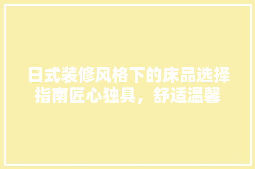 日式装修风格下的床品选择指南匠心独具，舒适温馨