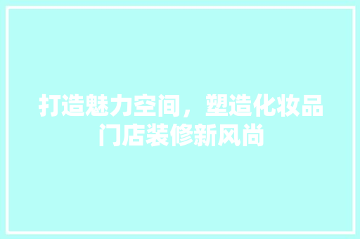 打造魅力空间，塑造化妆品门店装修新风尚