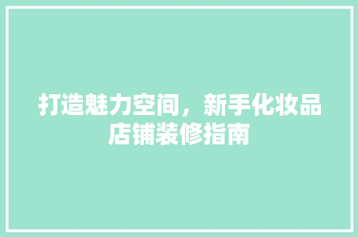 打造魅力空间，新手化妆品店铺装修指南