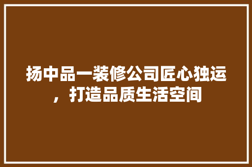 扬中品一装修公司匠心独运，打造品质生活空间