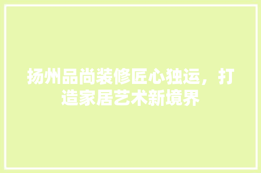 扬州品尚装修匠心独运，打造家居艺术新境界