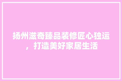 扬州滋奇臻品装修匠心独运，打造美好家居生活