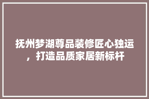 抚州梦湖尊品装修匠心独运，打造品质家居新标杆