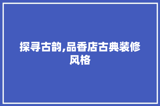 探寻古韵,品香店古典装修风格