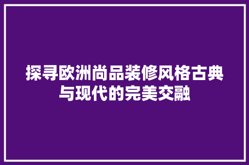 探寻欧洲尚品装修风格古典与现代的完美交融