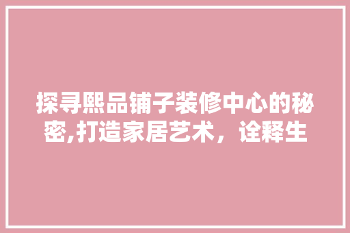 探寻熙品铺子装修中心的秘密,打造家居艺术，诠释生活美学