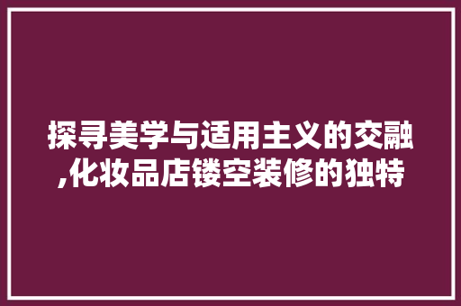 探寻美学与适用主义的交融,化妆品店镂空装修的独特魅力