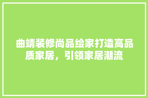 曲靖装修尚品绘家打造高品质家居，引领家居潮流