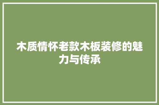 木质情怀老款木板装修的魅力与传承