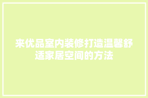 来优品室内装修打造温馨舒适家居空间的方法