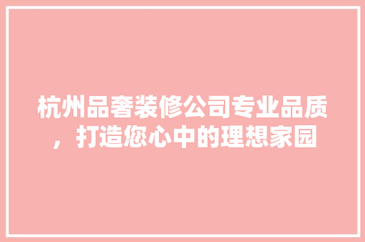 杭州品奢装修公司专业品质，打造您心中的理想家园
