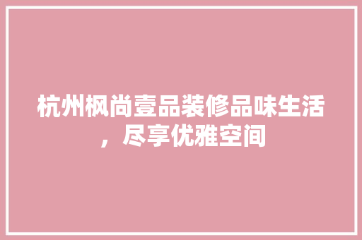 杭州枫尚壹品装修品味生活，尽享优雅空间