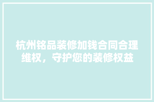 杭州铭品装修加钱合同合理维权，守护您的装修权益  第1张