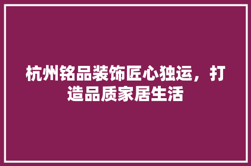 杭州铭品装饰匠心独运，打造品质家居生活