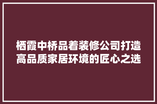 栖霞中桥品着装修公司打造高品质家居环境的匠心之选  第1张