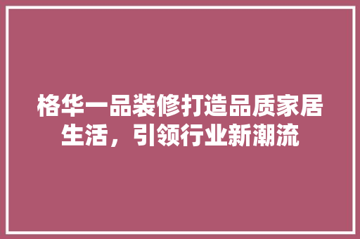 格华一品装修打造品质家居生活，引领行业新潮流