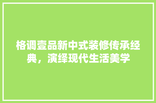 格调壹品新中式装修传承经典，演绎现代生活美学  第1张