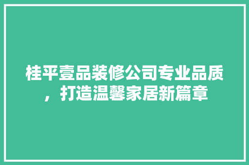 桂平壹品装修公司专业品质，打造温馨家居新篇章