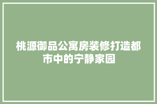 桃源御品公寓房装修打造都市中的宁静家园  第1张