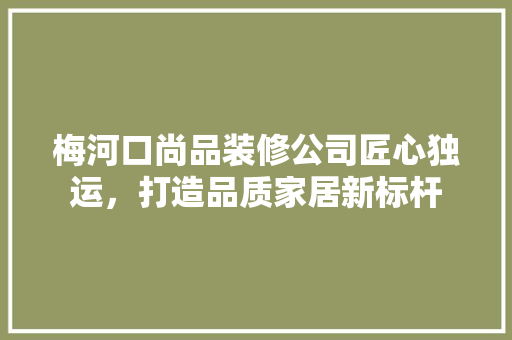 梅河口尚品装修公司匠心独运，打造品质家居新标杆