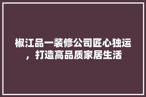 椒江品一装修公司匠心独运，打造高品质家居生活  第1张