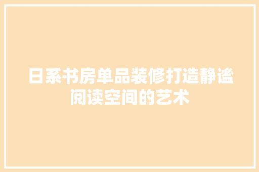 日系书房单品装修打造静谧阅读空间的艺术