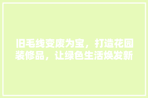 旧毛线变废为宝，打造花园装修品，让绿色生活焕发新活力