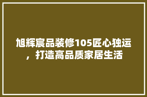 旭辉宸品装修105匠心独运，打造高品质家居生活