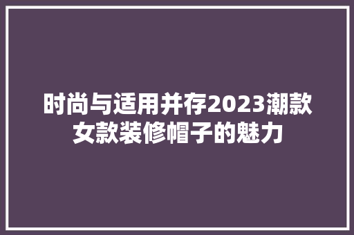 时尚与适用并存2023潮款女款装修帽子的魅力  第1张