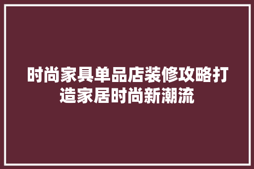 时尚家具单品店装修攻略打造家居时尚新潮流
