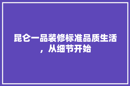 昆仑一品装修标准品质生活，从细节开始