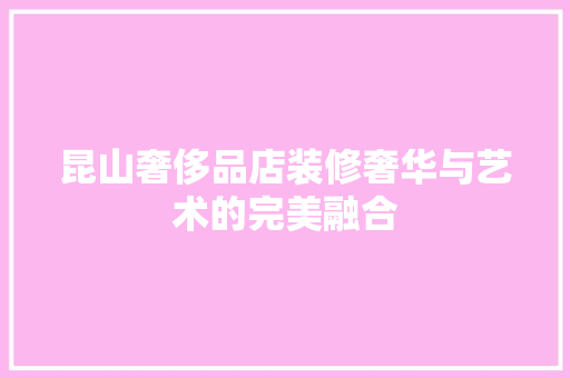 昆山奢侈品店装修奢华与艺术的完美融合