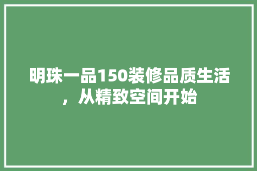 明珠一品150装修品质生活，从精致空间开始