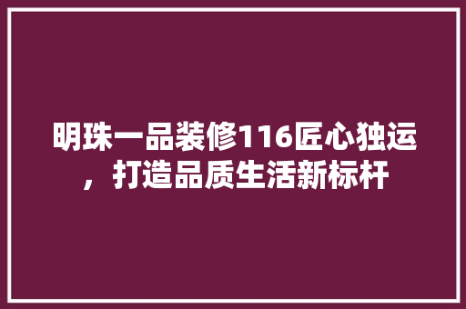 明珠一品装修116匠心独运，打造品质生活新标杆