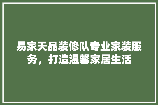 易家天品装修队专业家装服务，打造温馨家居生活