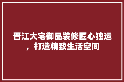 晋江大宅御品装修匠心独运，打造精致生活空间
