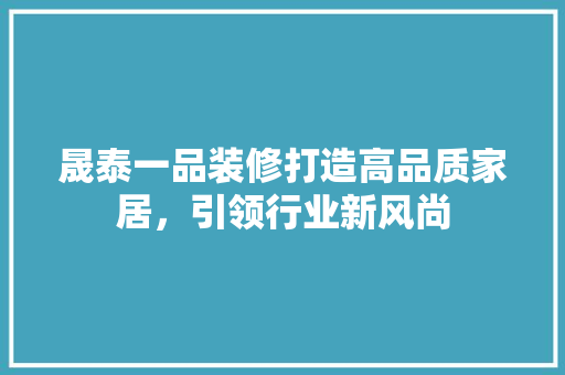 晟泰一品装修打造高品质家居，引领行业新风尚