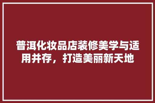 普洱化妆品店装修美学与适用并存，打造美丽新天地