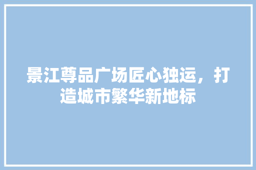 景江尊品广场匠心独运，打造城市繁华新地标