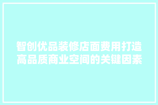 智创优品装修店面费用打造高品质商业空间的关键因素