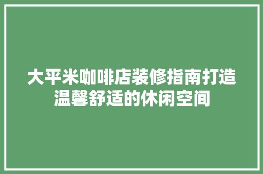 大平米咖啡店装修指南打造温馨舒适的休闲空间