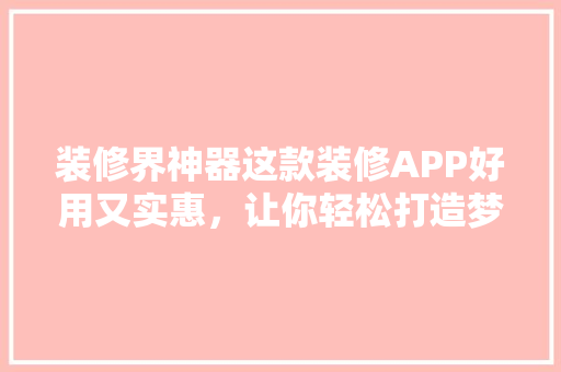 装修界神器这款装修APP好用又实惠，让你轻松打造梦想家园！