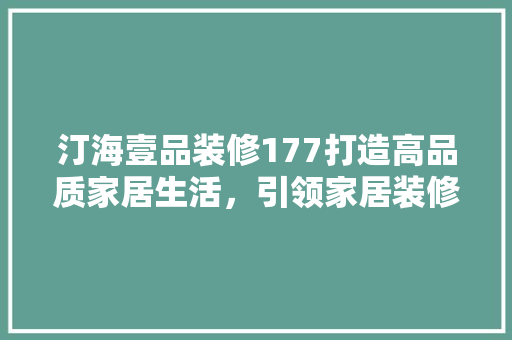 汀海壹品装修177打造高品质家居生活，引领家居装修新潮流  第1张